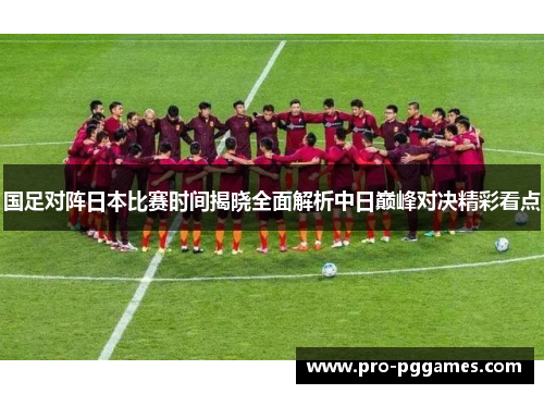 国足对阵日本比赛时间揭晓全面解析中日巅峰对决精彩看点