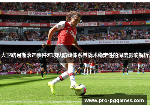 大卫路易斯落选事件对球队防线体系与战术稳定性的深度影响解析