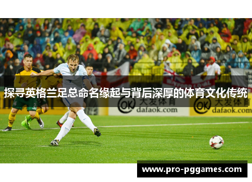 探寻英格兰足总命名缘起与背后深厚的体育文化传统 探寻英格兰足总命名缘起与背后深厚的体育文化传统