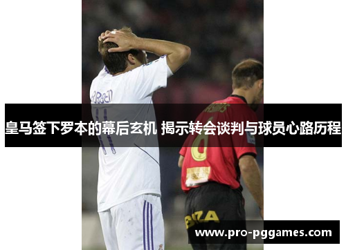 皇马签下罗本的幕后玄机 揭示转会谈判与球员心路历程 皇马签下罗本的幕后玄机 揭示转会谈判与球员心路历程