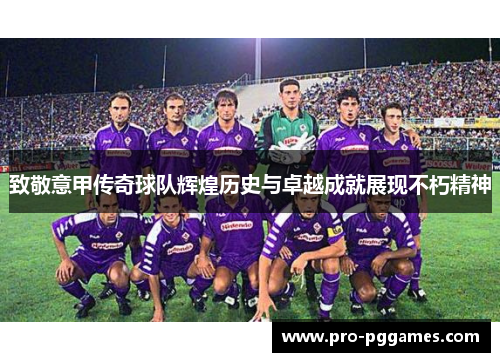 致敬意甲传奇球队辉煌历史与卓越成就展现不朽精神 致敬意甲传奇球队辉煌历史与卓越成就展现不朽精神