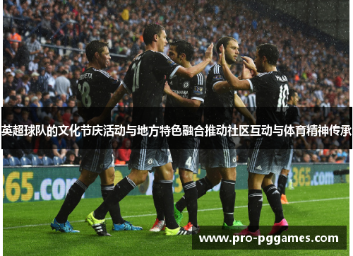 英超球队的文化节庆活动与地方特色融合推动社区互动与体育精神传承 英超球队的文化节庆活动与地方特色融合推动社区互动与体育精神传承