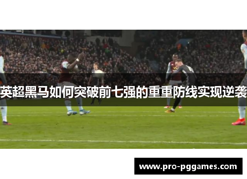英超黑马如何突破前七强的重重防线实现逆袭 英超黑马如何突破前七强的重重防线实现逆袭