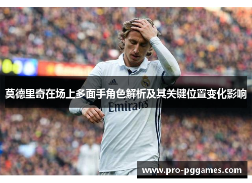 莫德里奇在场上多面手角色解析及其关键位置变化影响 莫德里奇在场上多面手角色解析及其关键位置变化影响