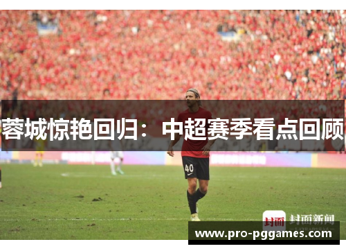 蓉城惊艳回归:中超赛季看点回顾 蓉城惊艳回归:中超赛季看点回顾