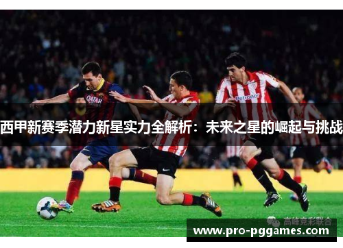 西甲新赛季潜力新星实力全解析：未来之星的崛起与挑战