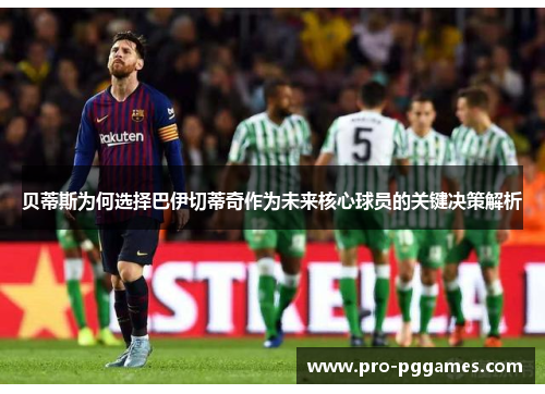 贝蒂斯为何选择巴伊切蒂奇作为未来核心球员的关键决策解析