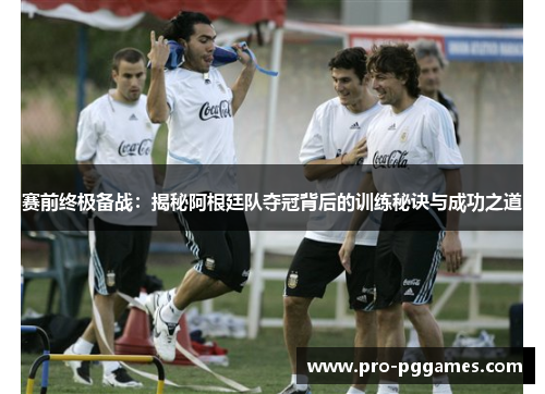 赛前终极备战：揭秘阿根廷队夺冠背后的训练秘诀与成功之道
