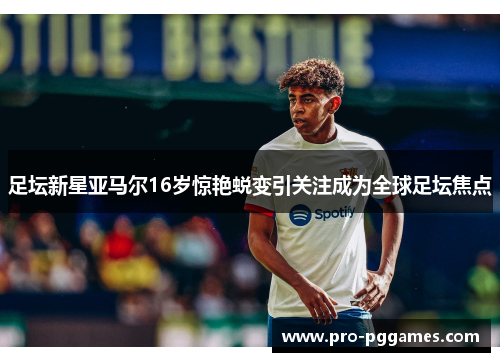 足坛新星亚马尔16岁惊艳蜕变引关注成为全球足坛焦点 足坛新星亚马尔16岁惊艳蜕变引关注成为全球足坛焦点