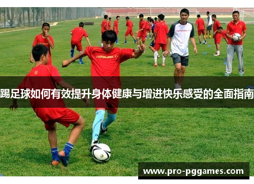 踢足球如何有效提升身体健康与增进快乐感受的全面指南