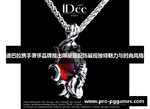 迪巴拉携手奢侈品牌推出限量版配饰展现独特魅力与时尚风格