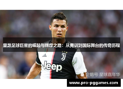 里昂足球巨星的崛起与辉煌之路：从青训到国际舞台的传奇历程