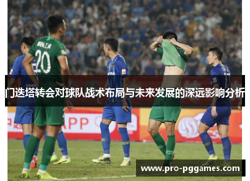 门迭塔转会对球队战术布局与未来发展的深远影响分析