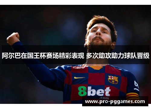 阿尔巴在国王杯赛场精彩表现 多次助攻助力球队晋级