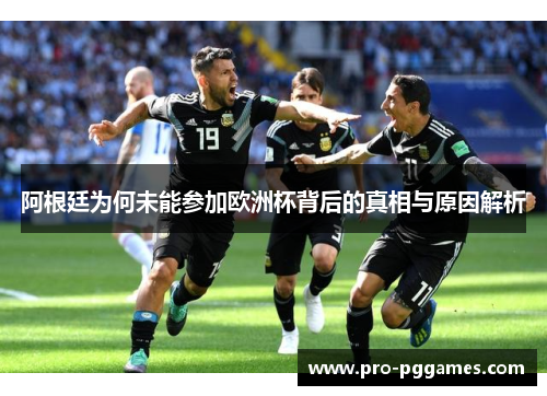 阿根廷为何未能参加欧洲杯背后的真相与原因解析