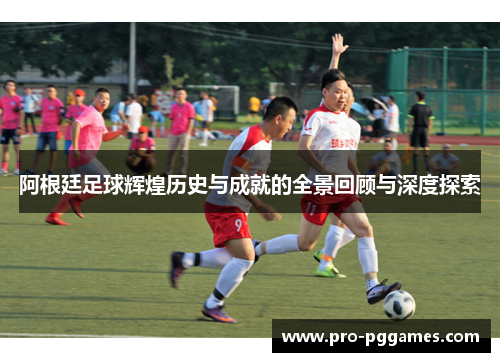 阿根廷足球辉煌历史与成就的全景回顾与深度探索