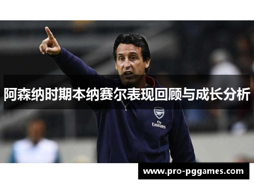 阿森纳时期本纳赛尔表现回顾与成长分析