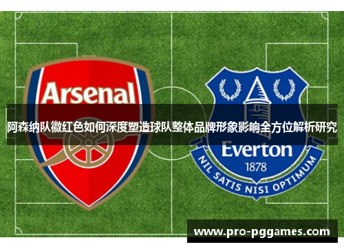 阿森纳队徽红色如何深度塑造球队整体品牌形象影响全方位解析研究