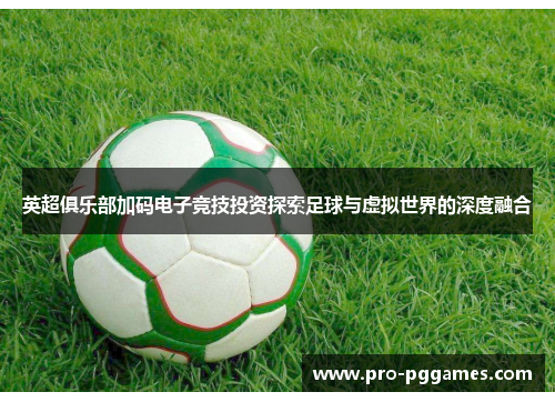 英超俱乐部加码电子竞技投资探索足球与虚拟世界的深度融合 英超俱乐部加码电子竞技投资探索足球与虚拟世界的深度融合