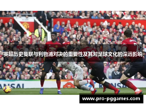 英超历史曼联与利物浦对决的重要性及其对足球文化的深远影响 英超历史曼联与利物浦对决的重要性及其对足球文化的深远影响
