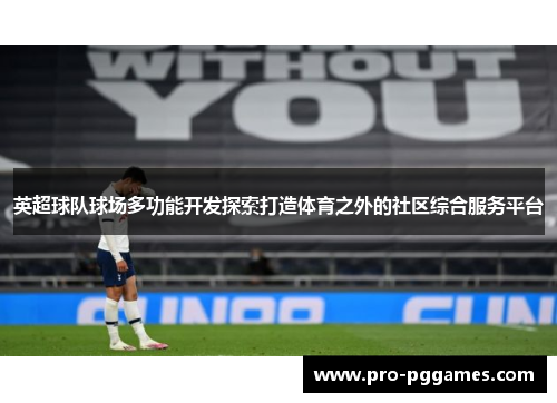 英超球队球场多功能开发探索打造体育之外的社区综合服务平台 英超球队球场多功能开发探索打造体育之外的社区综合服务平台