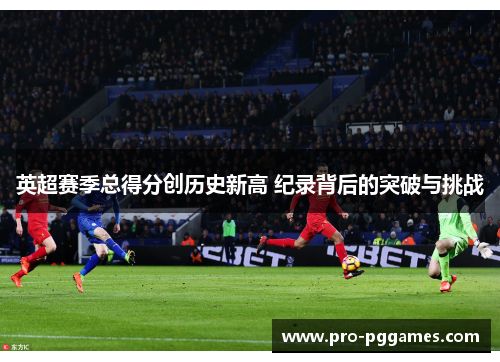 英超赛季总得分创历史新高 纪录背后的突破与挑战 英超赛季总得分创历史新高 纪录背后的突破与挑战