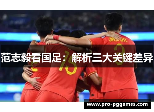 范志毅看国足:解析三大关键差异 范志毅看国足:解析三大关键差异