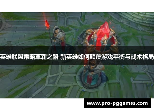 英雄联盟策略革新之路 新英雄如何颠覆游戏平衡与战术格局 英雄联盟策略革新之路 新英雄如何颠覆游戏平衡与战术格局