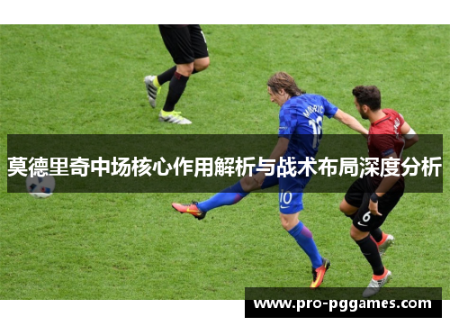 莫德里奇中场核心作用解析与战术布局深度分析 莫德里奇中场核心作用解析与战术布局深度分析