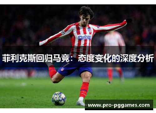 菲利克斯回归马竞:态度变化的深度分析 菲利克斯回归马竞:态度变化的深度分析