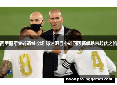 西甲冠军梦碎遗憾收场 球迷泪目心碎回顾赛季跌宕起伏之路