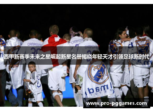 西甲新赛季未来之星崛起新星名册揭晓年轻天才引领足球新时代 西甲新赛季未来之星崛起新星名册揭晓年轻天才引领足球新时代
