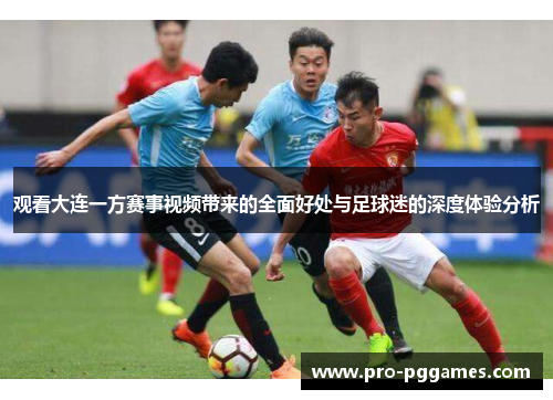 观看大连一方赛事视频带来的全面好处与足球迷的深度体验分析 观看大连一方赛事视频带来的全面好处与足球迷的深度体验分析