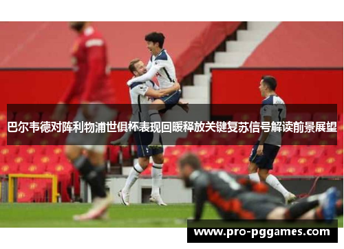 巴尔韦德对阵利物浦世俱杯表现回暖释放关键复苏信号解读前景展望 巴尔韦德对阵利物浦世俱杯表现回暖释放关键复苏信号解读前景展望