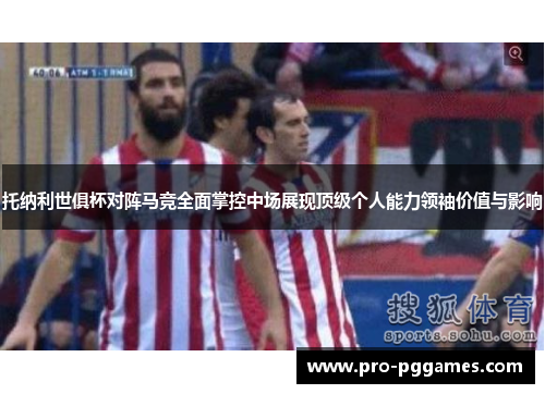 托纳利世俱杯对阵马竞全面掌控中场展现顶级个人能力领袖价值与影响