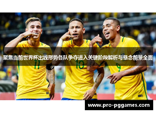 聚焦当前世界杯出线形势各队争夺进入关键阶段解析与悬念前景全面 聚焦当前世界杯出线形势各队争夺进入关键阶段解析与悬念前景全面