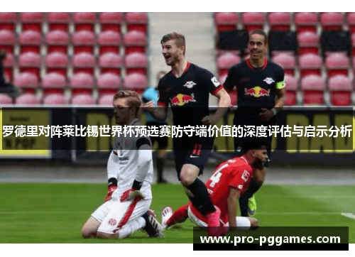 罗德里对阵莱比锡世界杯预选赛防守端价值的深度评估与启示分析 罗德里对阵莱比锡世界杯预选赛防守端价值的深度评估与启示分析