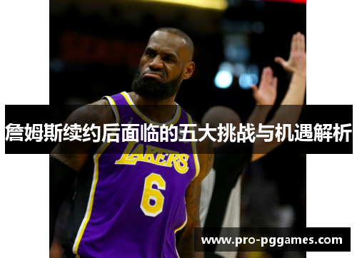 詹姆斯续约后面临的五大挑战与机遇解析 詹姆斯续约后面临的五大挑战与机遇解析