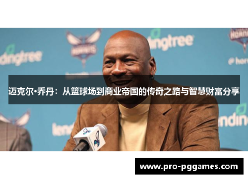 迈克尔·乔丹：从篮球场到商业帝国的传奇之路与智慧财富分享