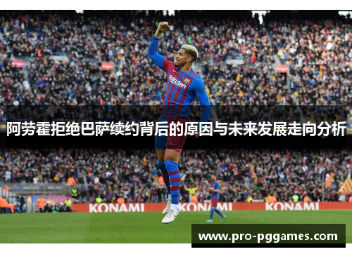 阿劳霍拒绝巴萨续约背后的原因与未来发展走向分析