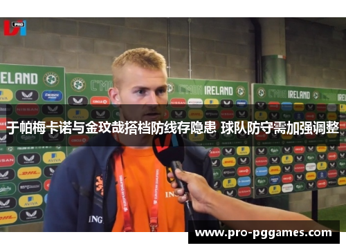 于帕梅卡诺与金玟哉搭档防线存隐患 球队防守需加强调整 于帕梅卡诺与金玟哉搭档防线存隐患 球队防守需加强调整