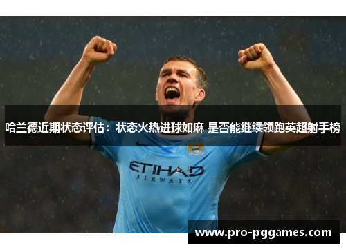 哈兰德近期状态评估：状态火热进球如麻 是否能继续领跑英超射手榜