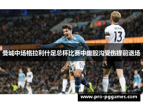 曼城中场格拉利什足总杯比赛中腹股沟受伤提前退场