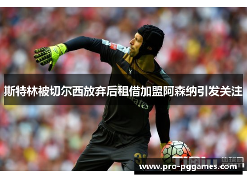 斯特林被切尔西放弃后租借加盟阿森纳引发关注