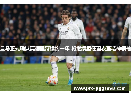 皇马正式确认莫德里奇续约一年 将继续担任更衣室精神领袖