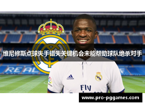 维尼修斯点球失手错失关键机会未能帮助球队绝杀对手
