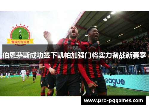 伯恩茅斯成功签下凯帕加强门将实力备战新赛季