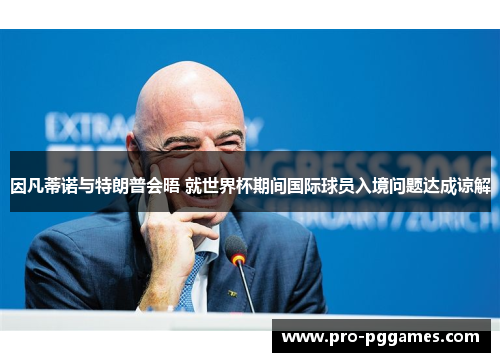 因凡蒂诺与特朗普会晤 就世界杯期间国际球员入境问题达成谅解
