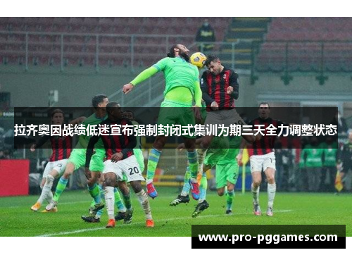 拉齐奥因战绩低迷宣布强制封闭式集训为期三天全力调整状态 拉齐奥因战绩低迷宣布强制封闭式集训为期三天全力调整状态