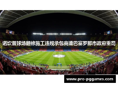诺坎普球场翻修施工违规承包商遭巴塞罗那市政府重罚 诺坎普球场翻修施工违规承包商遭巴塞罗那市政府重罚